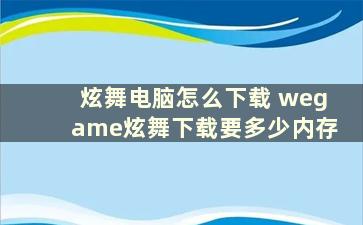 炫舞电脑怎么下载 wegame炫舞下载要多少内存